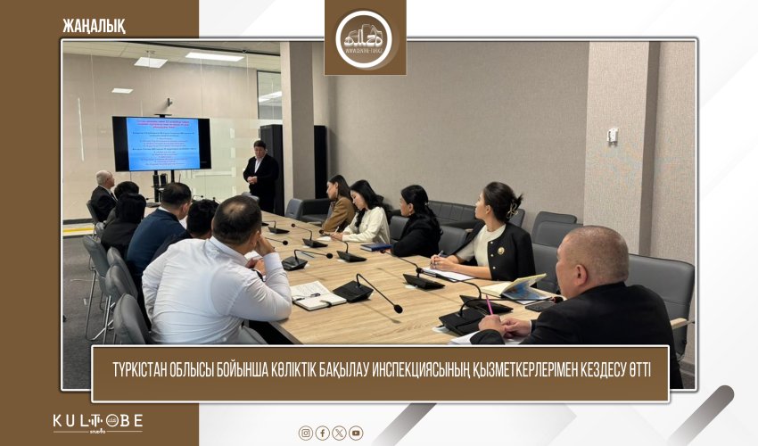 Түркістан облысы бойынша көліктік бақылау инспекциясының қызметкерлерімен кездесу өтті