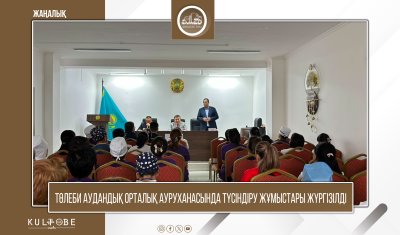 ТӨЛЕБИ АУДАНДЫҚ ОРТАЛЫҚ АУРУХАНАСЫНДА ТҮСІНДІРУ ЖҰМЫСТАРЫ ЖҮРГІЗІЛДІ